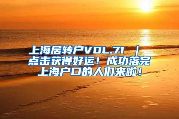 上海居转户VOL.71 ｜ 点击获得好运！成功落完上海户口的人们来啦！