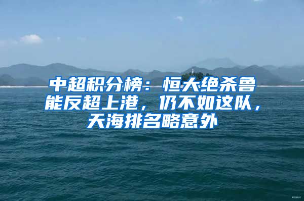 中超积分榜：恒大绝杀鲁能反超上港，仍不如这队，天海排名略意外