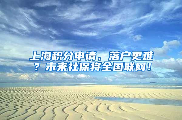 上海积分申请、落户更难？未来社保将全国联网！