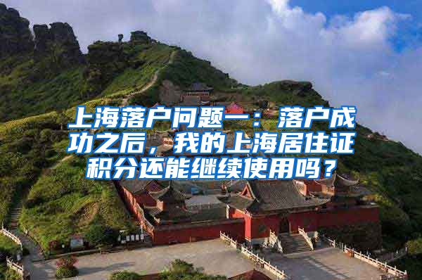 上海落户问题一：落户成功之后，我的上海居住证积分还能继续使用吗？
