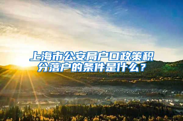 上海市公安局户口政策积分落户的条件是什么？