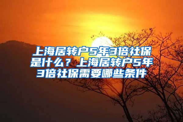 上海居转户5年3倍社保是什么？上海居转户5年3倍社保需要哪些条件