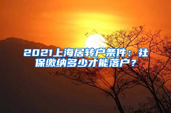 2021上海居转户条件：社保缴纳多少才能落户？