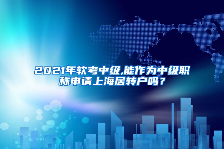 2021年软考中级,能作为中级职称申请上海居转户吗？