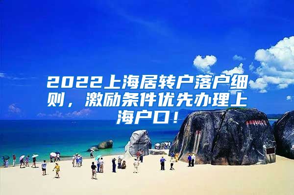 2022上海居转户落户细则，激励条件优先办理上海户口！