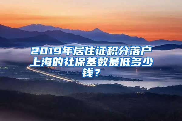 2019年居住证积分落户上海的社保基数最低多少钱？