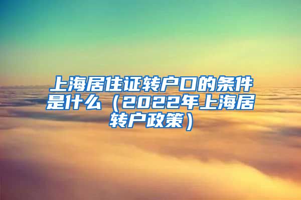 上海居住证转户口的条件是什么（2022年上海居转户政策）