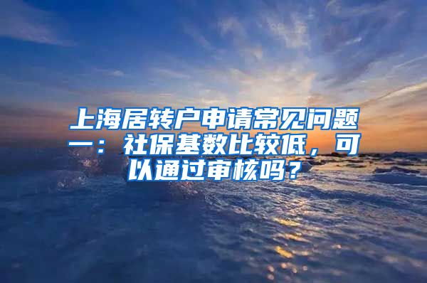 上海居转户申请常见问题一：社保基数比较低，可以通过审核吗？