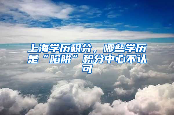 上海学历积分，哪些学历是“陷阱”积分中心不认可