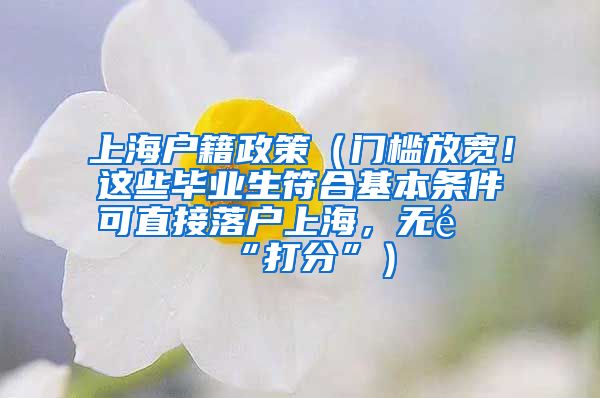 上海户籍政策（门槛放宽！这些毕业生符合基本条件可直接落户上海，无需“打分”）