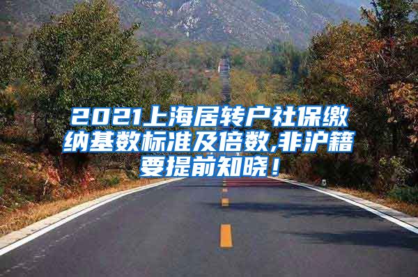 2021上海居转户社保缴纳基数标准及倍数,非沪籍要提前知晓！