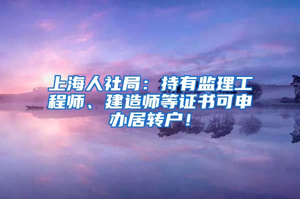 上海人社局：持有监理工程师、建造师等证书可申办居转户！