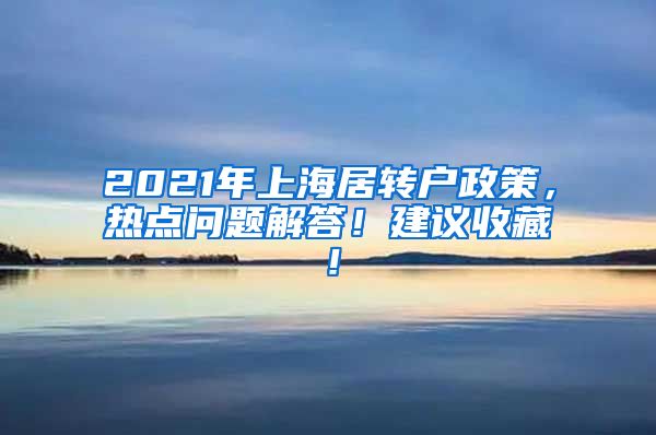 2021年上海居转户政策，热点问题解答！建议收藏！