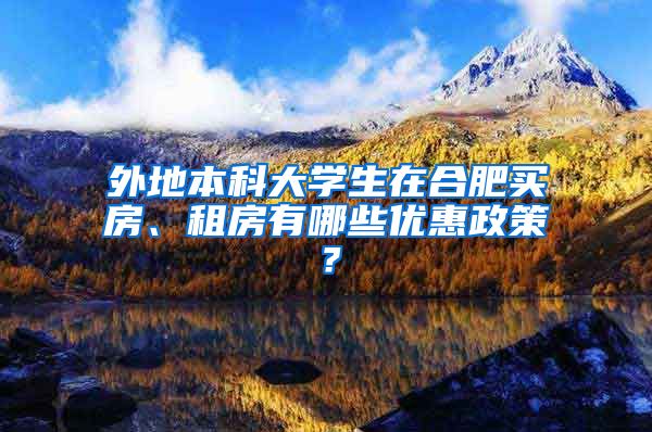 外地本科大学生在合肥买房、租房有哪些优惠政策？