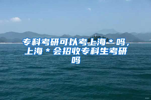 专科考研可以考上海＊吗，上海＊会招收专科生考研吗