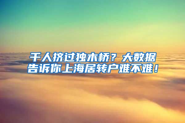 千人挤过独木桥？大数据告诉你上海居转户难不难！