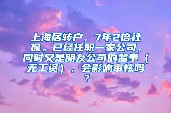 上海居转户，7年2倍社保。已经任职一家公司，同时又是朋友公司的监事（无工资），会影响审核吗？