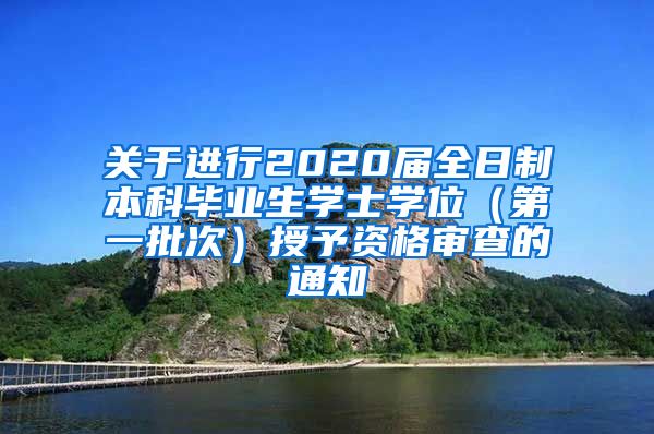 关于进行2020届全日制本科毕业生学士学位（第一批次）授予资格审查的通知