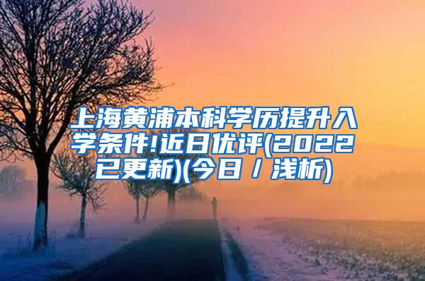 上海黄浦本科学历提升入学条件!近日优评(2022已更新)(今日／浅析)