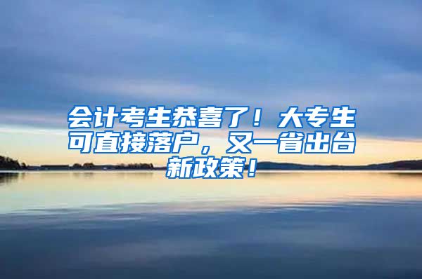 会计考生恭喜了！大专生可直接落户，又一省出台新政策！