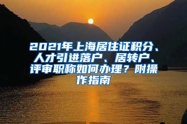 2021年上海居住证积分、人才引进落户、居转户、评审职称如何办理？附操作指南