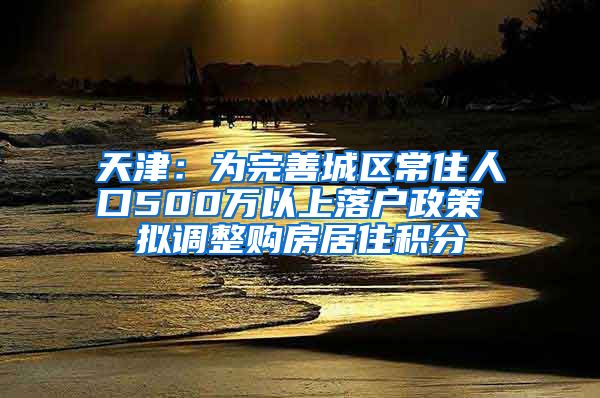 天津：为完善城区常住人口500万以上落户政策 拟调整购房居住积分