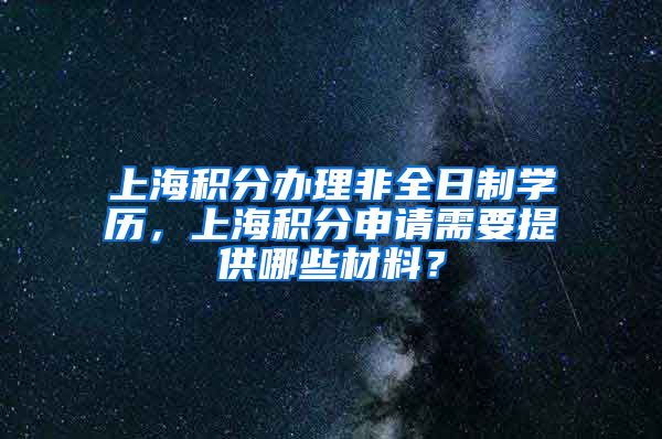 上海积分办理非全日制学历，上海积分申请需要提供哪些材料？