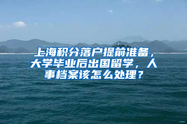 上海积分落户提前准备，大学毕业后出国留学，人事档案该怎么处理？