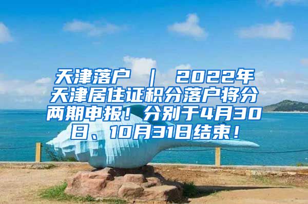 天津落户 ｜ 2022年天津居住证积分落户将分两期申报！分别于4月30日、10月31日结束！