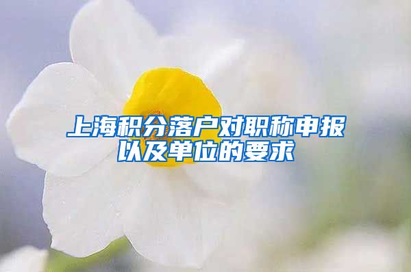 上海积分落户对职称申报以及单位的要求