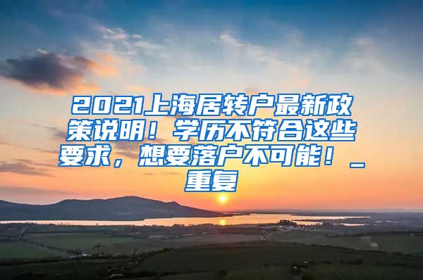 2021上海居转户最新政策说明！学历不符合这些要求，想要落户不可能！_重复