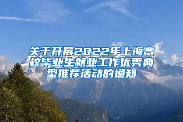 关于开展2022年上海高校毕业生就业工作优秀典型推荐活动的通知