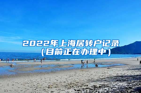 2022年上海居转户记录（目前正在办理中）