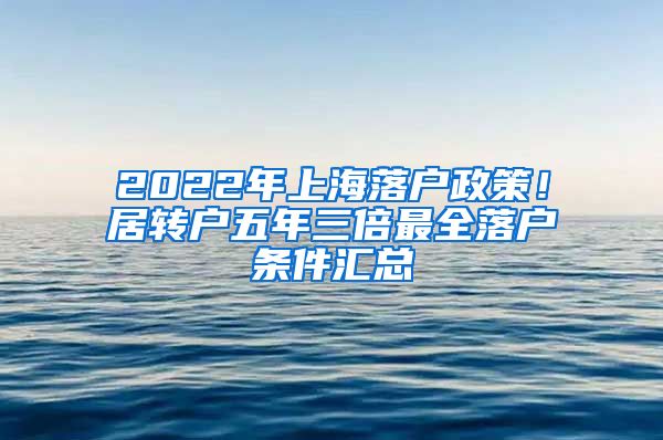 2022年上海落户政策！居转户五年三倍最全落户条件汇总