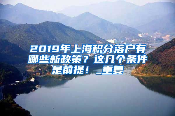 2019年上海积分落户有哪些新政策？这几个条件是前提！_重复