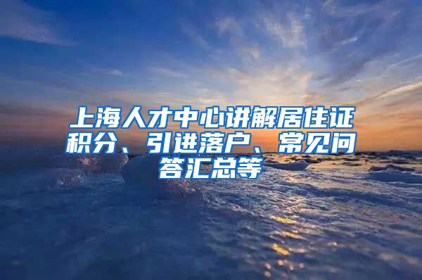 上海人才中心讲解居住证积分、引进落户、常见问答汇总等