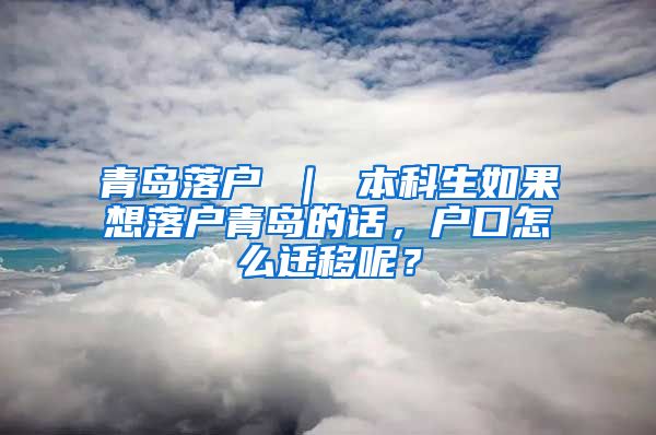 青岛落户 ｜ 本科生如果想落户青岛的话，户口怎么迁移呢？