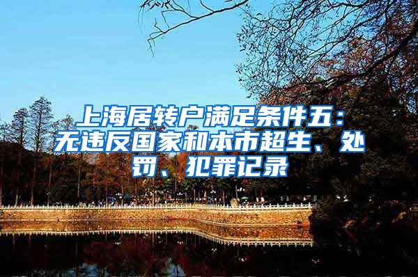 上海居转户满足条件五：无违反国家和本市超生、处罚、犯罪记录