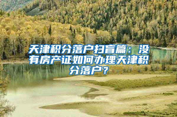 天津积分落户扫盲篇：没有房产证如何办理天津积分落户？