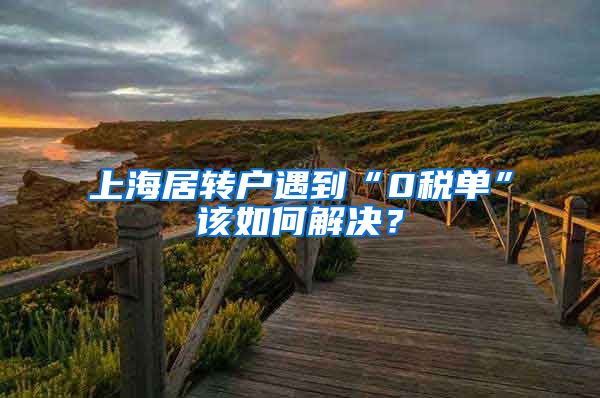 上海居转户遇到“0税单”该如何解决？