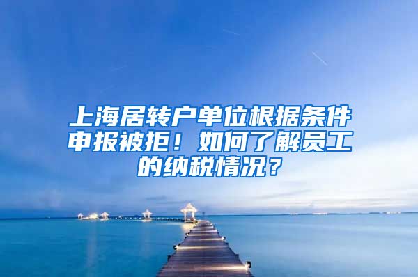 上海居转户单位根据条件申报被拒！如何了解员工的纳税情况？