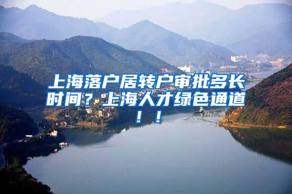上海落户居转户审批多长时间？上海人才绿色通道！！
