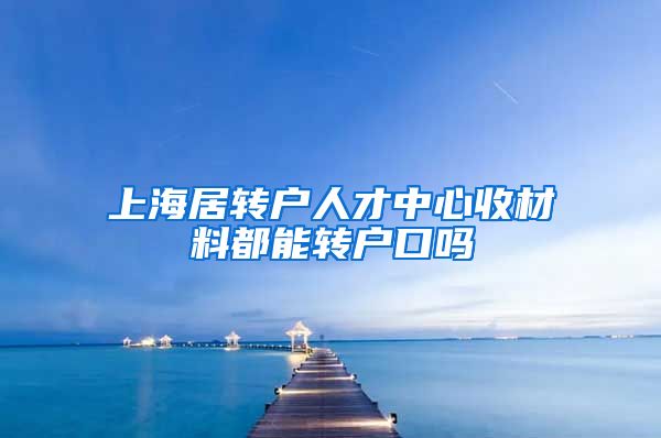 上海居转户人才中心收材料都能转户口吗