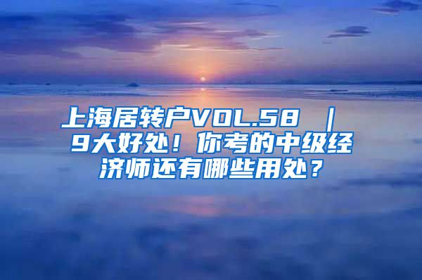 上海居转户VOL.58 ｜ 9大好处！你考的中级经济师还有哪些用处？