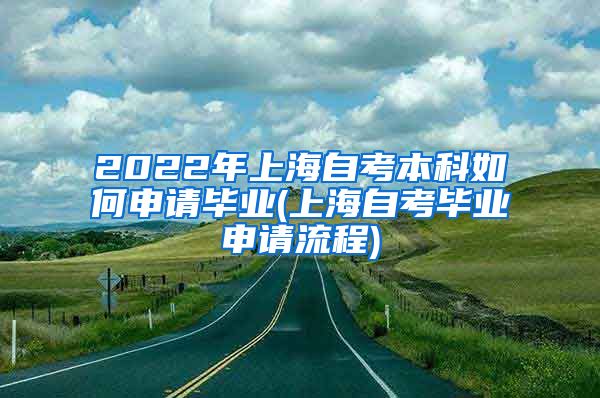2022年上海自考本科如何申请毕业(上海自考毕业申请流程)