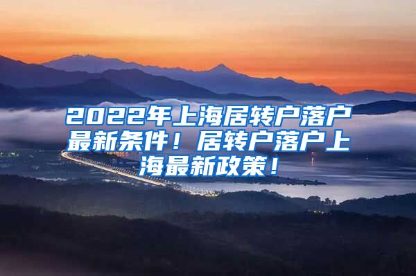 2022年上海居转户落户最新条件！居转户落户上海最新政策！