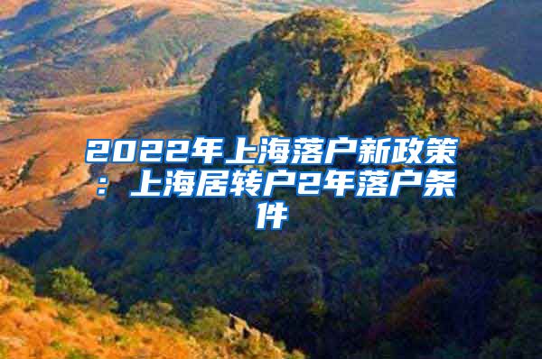 2022年上海落户新政策：上海居转户2年落户条件