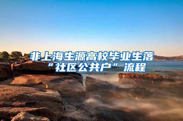 非上海生源高校毕业生落“社区公共户”流程