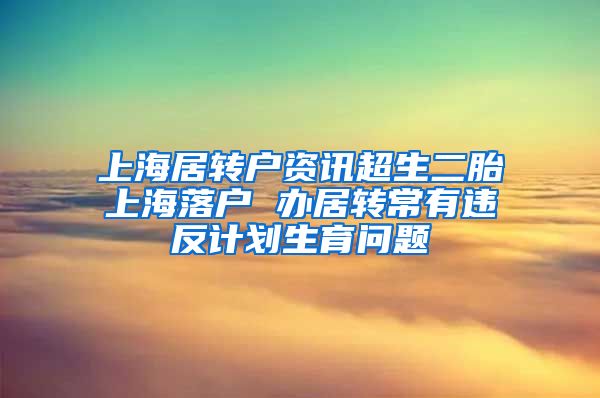 上海居转户资讯超生二胎上海落户 办居转常有违反计划生育问题