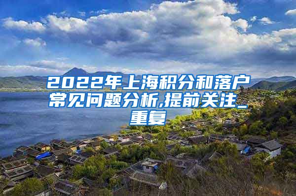 2022年上海积分和落户常见问题分析,提前关注_重复
